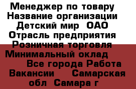 Менеджер по товару › Название организации ­ Детский мир, ОАО › Отрасль предприятия ­ Розничная торговля › Минимальный оклад ­ 24 000 - Все города Работа » Вакансии   . Самарская обл.,Самара г.